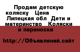 Продам детскую коляску › Цена ­ 11 000 - Липецкая обл. Дети и материнство » Коляски и переноски   